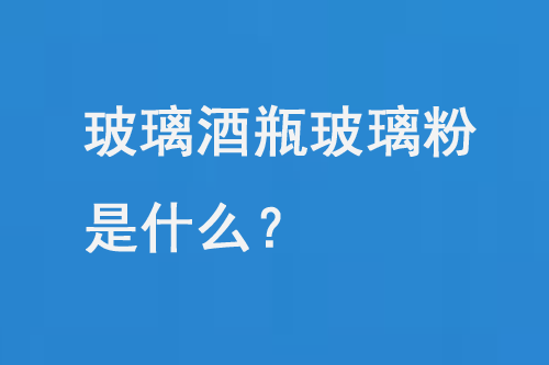 玻（bō）璃酒瓶玻璃粉（fěn）是（shì）什麽？