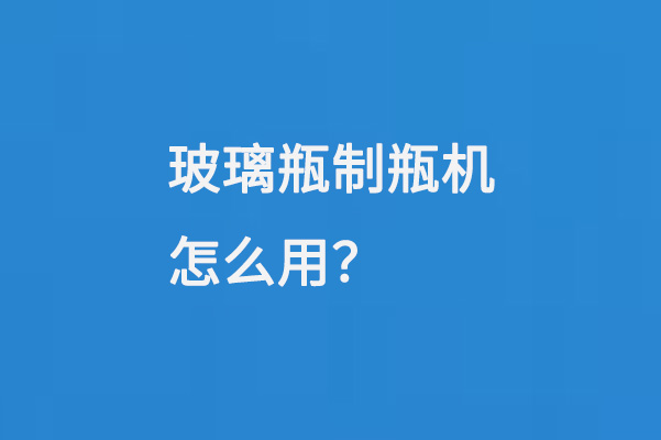 玻璃瓶製瓶機怎麽用