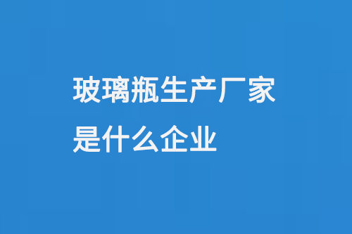 玻璃瓶生產廠家是什麽企業